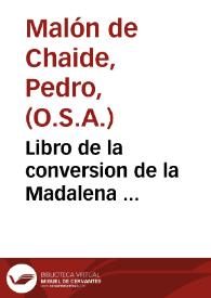 Libro de la conversion de la Madalena ... / compuesto por ... F. Pedro Malon de Chaide, de la orden de S. Augustin; va en esta ultima impression una tabla predicable para algunos Euangelios del año ... | Biblioteca Virtual Miguel de Cervantes