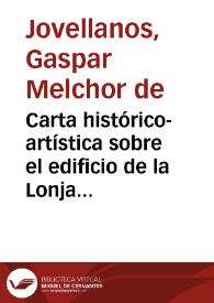 Más información sobre Carta histórico-artística sobre el edificio de la Lonja de Mallorca / que escribió en 1807 el Excelentísimo señor Don Gaspar de Jovellanos a un amigo profesor de Bellas Artes; se publica por disposición del Real Consulado de esta isla