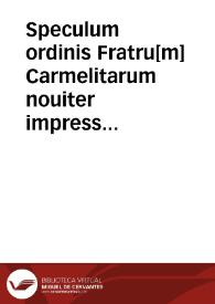 Speculum ordinis Fratru[m] Carmelitarum nouiter impressum / [Ego Frater Philippus Riboti ... Priorq[ue] prouincialis Prouinciae Catholo[n]iae religio[n]is p[re]dictae debitam adhibui diligentia[m] perscrutandi & in unum uolum[n] redigendi ...; per ... magistrum baptist[m] uenetu[m] de cathaneis eiusde[m] sacri ordinis ... emendatum anno domini m.cccccvii. xx chal. aprilis]