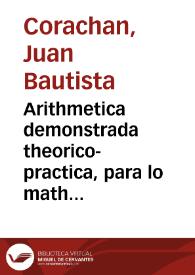 Portada:Arithmetica demonstrada theorico-practica, para lo mathematico, y mercantil : explicanse las monedas, pesos, y medidas de los hebreos, griegos, romanos ... / Compuesta por Iuan Bautista Corachan ...