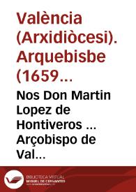 Portada:Nos Don Martin Lopez de Hontiveros ... Arçobispo de Valencia ... Hazemos saber como ... Alexandro Papa VII ... Ha innovado, y ampliado las Constituciones, Bulas y Decretos de sus Predecesores en favor de la sentencia que afirma, que la anima de la ... Virgen Maria, en el primer instante de su Creacion, è infusion en el cuerpo, fue preservada immune, y libre de la mancha del pecado original ...