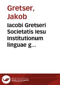 Iacobi Gretseri Societatis Iesu Institutionum linguae graecae liber primus de octo partibus orationis ...