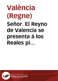 Señor. El Reyno de Valencia se presenta à los Reales pies de V. Mag. tan vivamente afligido, tan desgraciadamente infeliz, que para llegar à ellos, interpone el dolor de su infelizidad, y en la piadosa, benigna, y Real Clemencia de V. Mag. aun mas que conciliar el perdon lo arrepentido, espera llamar à su compassion lo desgraciado ... | Biblioteca Virtual Miguel de Cervantes