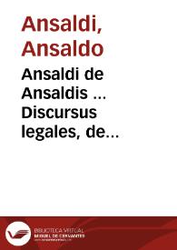 Ansaldi de Ansaldis ... Discursus legales, de commercio, et mercatura : In quibus universa fere commercii, et mercaturae Materia resolutivè continetur : Cum indice Argumentorum, Causarum, Materiarum, [et] Rerum opulentissimo | Biblioteca Virtual Miguel de Cervantes