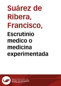 Portada:Escrutinio medico o medicina experimentada / su autor ... Francisco Suarez de Ribera... Dedicase al Señor Doctor Don Juan Higgins ...