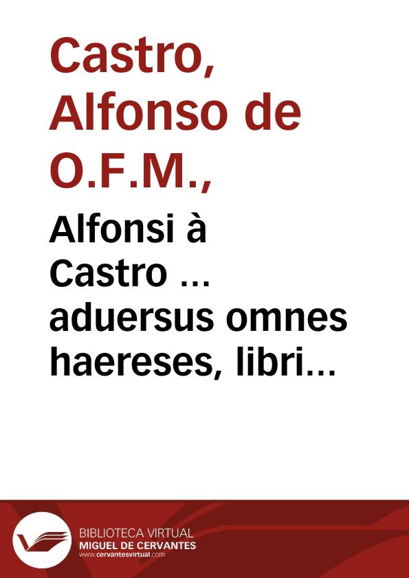 Alfonsi à Castro ... aduersus omnes haereses, libri XIIII... | Biblioteca Virtual Miguel de Cervantes
