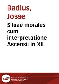Siluae morales cum interpretatione Ascensii in XII libellos diuisae...