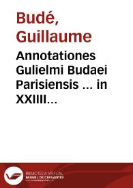 Annotationes Gulielmi Budaei Parisiensis ... in XXIIII Pandectarum libros...