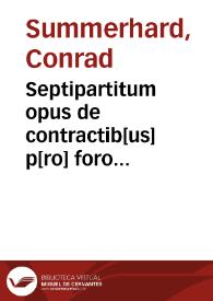 Septipartitum opus de contractib[us] p[ro] foro [con]scientiae atq[ue] theologico / p[er] Conradû Summerhart d[e] Calw ... compilatû, et p[er] centum questiones digestû...