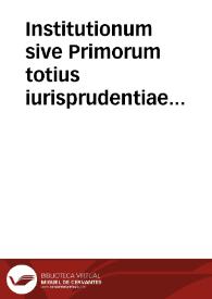 Institutionum sive Primorum totius iurisprudentiae elementorum, libri quatuor Dn. Iustiniani ... authoritate iussuque compositi / commentariis Accursii, & multorum insuper aliorum doctorum ... scholijs, & nouissimè Cuiacii obseruationibus illustrati...; accesit ... ipsius Iustiniani Imperatoris vita ... opera Aegidij Perrini ... collecta