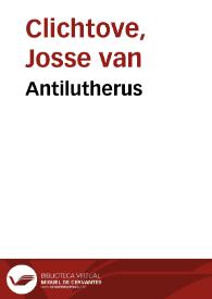 Antilutherus / Iodoci Clichtouei ... tres libros complectens...
