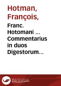 Portada:Franc. Hotomani ... Commentarius in duos Digestorum tractatus obscurissimos, quib. non est permiss. fac. test. &amp; de liberis &amp; postum. ex scholis Valentinis