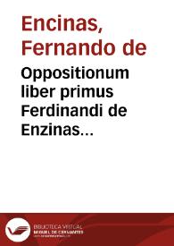 Oppositionum liber primus Ferdinandi de Enzinas permulta scitu dignissima complectês ac secûdo recognitus, in quo, que ad primû tractatû Petri Hispani pertinent, disputantur...