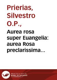 Aurea rosa super Euangelia : aurea Rosa preclarissima totius anni tam festiualiû, [quam] t[em]p[or]aliû cû côtinês Euângeliorû declarationê... / per ... Silvestrem de Prierio...