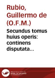 Secundus tomus huius operis : continens disputata & decisa per ... F. Guilielmû de  Rubione ... super tertiû & quartum Magistri Sententiarum...