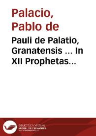 Pauli de Palatio, Granatensis ... In XII Prophetas quos Minores vocant, commentarius... | Biblioteca Virtual Miguel de Cervantes