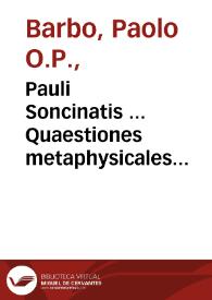 Pauli Soncinatis ... Quaestiones metaphysicales acutissimae : nunc demum summo studio, & accuratius quàm antehac vnquam castigatae, repurgatae, & multis in locis illustratae...