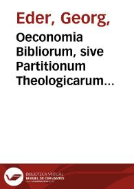 Oeconomia Bibliorum, sive Partitionum Theologicarum libri quinque : quibus Sacrae Scripturae dispositio ... exprimitur... / authore D. Georgio Edero... | Biblioteca Virtual Miguel de Cervantes