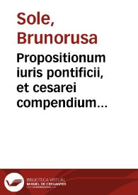 Portada:Propositionum iuris pontificii, et cesarei compendium resolutorium uniuersas fere materias utramque censuram respicientes ... alphabetico ordine digestum... / authore Brunoro a Sole...
