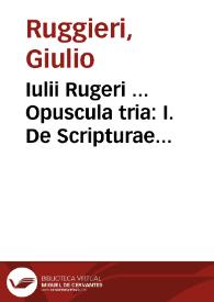 Iulii Rugeri ... Opuscula tria : I. De Scripturae Sacrae obscuritate atque eiusdem interpretatione, II. De universo Dei Verbo, III. De Verbo Dei tradito...