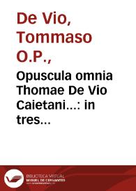 Opuscula omnia Thomae De Vio Caietani... : in tres distincta tomos... : item tractatus quidam contra modernos Martini Lutheri sectatores & eorum praecipuos errores...