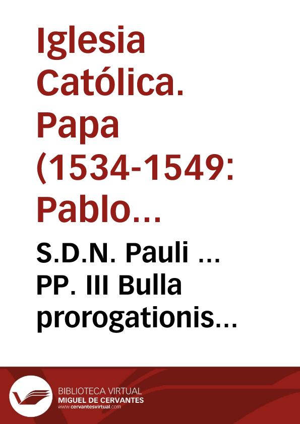 S.D.N. Pauli ... PP. III Bulla prorogationis Sacrosancti Generalis Concilii | Biblioteca Virtual Miguel de Cervantes