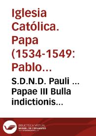 S.D.N.D. Pauli ... Papae III Bulla indictionis supplicationû, seu processionû, per vniuersum orbê christianû, pro celebratione Sancti Oecumenici generalis Concilij, cû adhortatione ad ieiuniû, & Sacrosanctam Communionem, & gratia plenariae Indulgêtiae... | Biblioteca Virtual Miguel de Cervantes