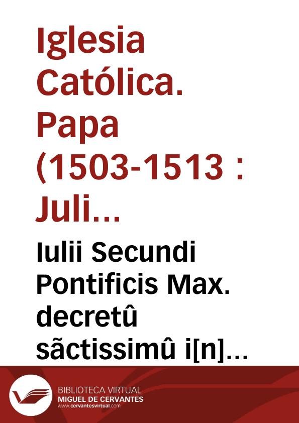 Iulii Secundi Pontificis Max. decretû sãctissimû i[n] quinta sessione sacri Côcilii Lateraneñ. de creatione Sûmi Pont. approbatû | Biblioteca Virtual Miguel de Cervantes