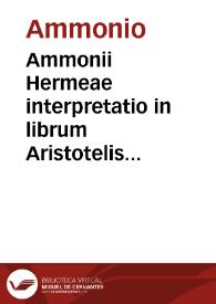 Ammonii Hermeae interpretatio in librum Aristotelis Perihermenias / utrumque uerò latina oratione reddente Bartholomaeo Syluanio... | Biblioteca Virtual Miguel de Cervantes