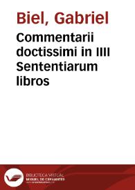 Commentarii doctissimi in IIII Sententiarum libros / Magistri Gabrielis Biel ... cum supplemento ... et etiam cum locupletissimis indicibus uniuersali, & in singulos libros. [Commentarius in Primum librum Sententiarum...   Magistri Gabrielis Biel ... cum suo indice] | Biblioteca Virtual Miguel de Cervantes
