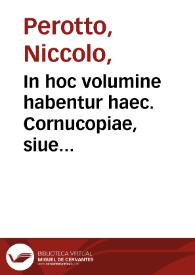 Portada:In hoc volumine habentur haec. Cornucopiae, siue linguae latinae commentarij diligentissime recogniti, atque ex archetypo emendati. Index copiosissimus dictionum omnium ... Eiusdem Sypontini libellus, quo Plynij epistola ad Titum Vespasianum corrigitur. Cornelij Vitellij in eum ipsum Sypontini libellum Annotationes. M. Terentij Varronis De lingua latina libris tres ... Eiusdem De analogia libri tres. Sexti Pompeij Festi undeuiginti librorum Fragmenta. Nonij Marcelli Compendia ... Huc accedunt Castigationes in hunc ipsum Nonium non contemnendae...