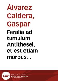 Feralia ad tumulum Antithesei, et est etiam morbus aliquis per sapientiam mori / auctore Doctore Gaspare Alvarez Caldera ... sub foelici auspicio ... Doctoris Francisci de Figueroa... | Biblioteca Virtual Miguel de Cervantes