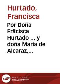 Por Doña Frâcisca Hurtado ... y doña Maria de Alcaraz, su hija ... en el pleyto con D. Vrsula de la Fuente Hurtado y Caravajal [sic] ... y doña Maria de la Fuente ... y don Luys de Paz... / [Gregorio García Tello].