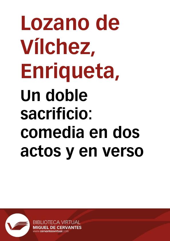Un doble sacrificio : comedia en dos actos y en verso / por la señorita Doña E.L. | Biblioteca Virtual Miguel de Cervantes