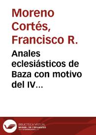 Anales eclesiásticos de Baza con motivo del IV Centenario de la Toma de la Ciudad / por D. Francisco R. Moreno Cortés...