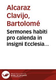 Sermones habiti pro calenda in insigni Ecclesia Granatensi, annis a Natiuitate Dñi. 1607 et 1610 / per Licenciatum Bartholomaeum de Alcaraz y Clauijo...