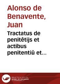 Tractatus de penitêtijs et actibus penitentiû et confessorû, cum forma absolutionû et de canonibus penitentialibus / [compositus per ... Ioannem Alfonsum Benaventanum] | Biblioteca Virtual Miguel de Cervantes