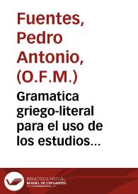 Gramatica griego-literal para el uso de los estudios de España y Seminario de Tierra Santa / por Fr. Pedro Antonio Fuentes...