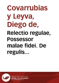 Relectio regulae, Possessor malae fidei. De regulis iuris, lib. 6. / autore Didaco Couarruuias a Leyua...