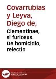 Clementinae, si furiosus. De homicidio, relectio / authore Didaco Couarruuias a Leyua ... ex tertia eiusdem authoris recognitione