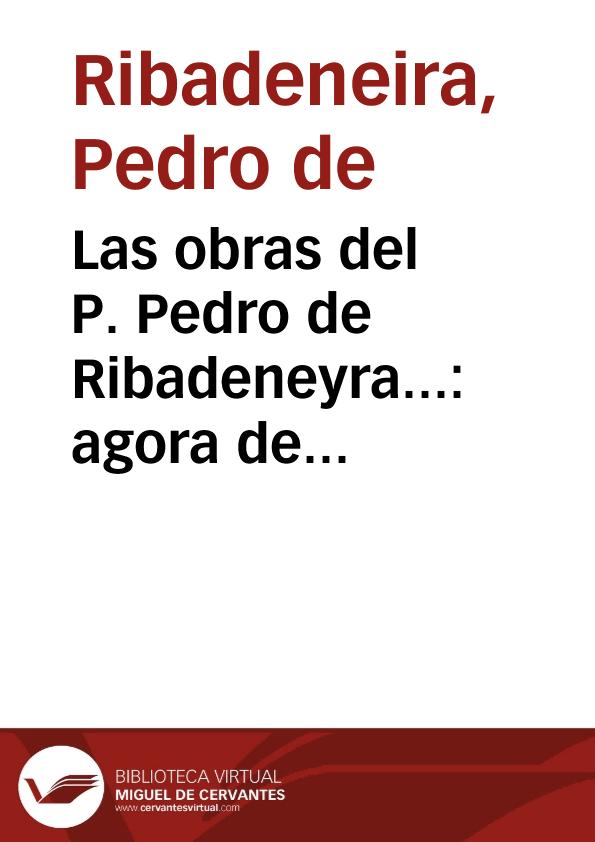 Las obras del P. Pedro de Ribadeneyra... : agora de nueuo reuistas y acrecentadas... | Biblioteca Virtual Miguel de Cervantes