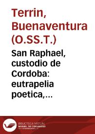 San Raphael, custodio de Cordoba : eutrapelia poetica, sobre la historia de su patronato... / escrivia el R.P.M. Fr. Buenaventura Terrin...