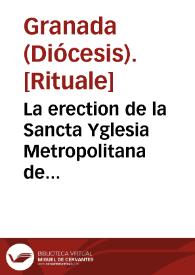 La erection de la Sancta Yglesia Metropolitana de Granada, y de las demas de su Arçobispado. | Biblioteca Virtual Miguel de Cervantes