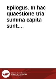 Portada:Epilogus. In hac quaestione tria summa capita sunt. Primum : An Immaculata Conceptio  Beatae Virginis et praeservatio ab originali peccato sit definibilis. Secundum: An expediat definiri. Tertium: Quomodo et quibus mediis debeat definiri.