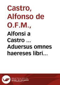 Alfonsi a Castro ... Aduersus omnes haereses libri XIIII