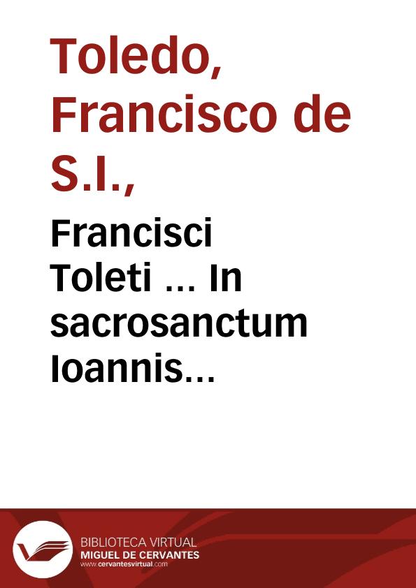 Francisci Toleti ... In sacrosanctum Ioannis Evangelium commentarij... : [tomus primus] | Biblioteca Virtual Miguel de Cervantes