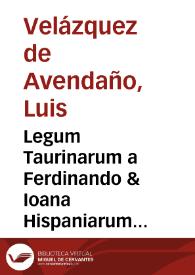 Legum Taurinarum a Ferdinando & Ioana Hispaniarum regibus ... utilissima glosa sequitur... / a Ludouico Velazquez de Auendaño... | Biblioteca Virtual Miguel de Cervantes