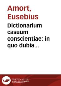 Portada:Dictionarium casuum conscientiae : in quo dubia conscientiarum et controversiae ferenses ecclesiasticae... / cura &amp; opera... Eusebij Amort...; [pars secunda, M-U]