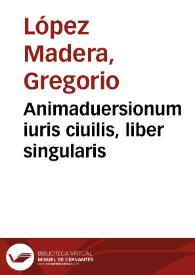 Animaduersionum iuris ciuilis, liber singularis / Gregorio Lopez Madera, I.C. Mantuae Carpentano autore...