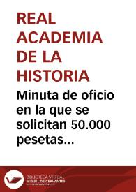 Portada:Minuta de oficio en la que se solicitan 50.000 pesetas para instalar en la Real Academia de la Historia un Museo que albergue la colección de Antigüedades.